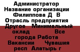 Администратор › Название организации ­ Филиппова Д. В › Отрасль предприятия ­ Другое › Минимальный оклад ­ 35 000 - Все города Работа » Вакансии   . Чувашия респ.,Алатырь г.